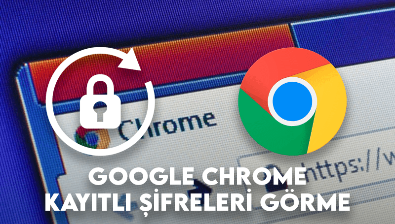 Google Chrome Şifreleri Görme Nasıl Yapılır? Kayıtlı Şifreleri Öğrenme